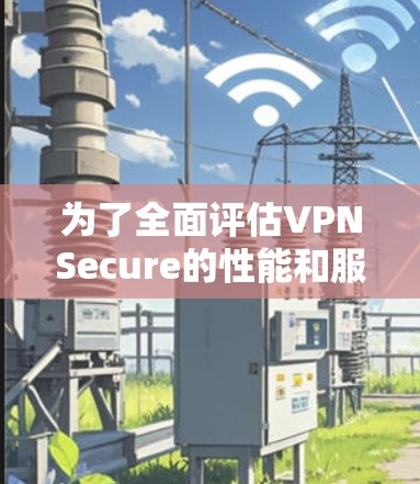 为了全面评估VPNSecure的性能和服务质量，以下是一个有条理的测试和评估计划
