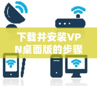 下载并安装VPN桌面版的步骤如下 下载并安装VPN桌面版的步骤如下