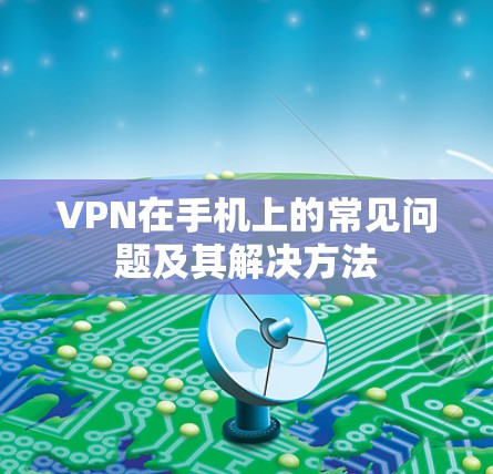 VPN在手机上的常见问题及其解决方法 VPN在手机上的常见问题及其解决方法