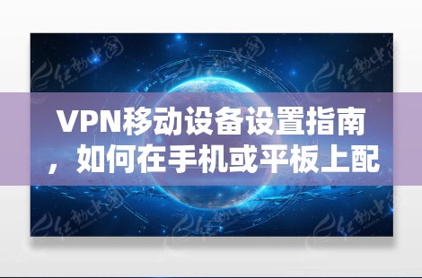 VPN移动设备设置指南，如何在手机或平板上配置VPN