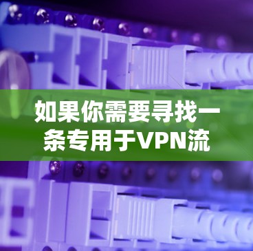 如果你需要寻找一条专用于VPN流媒体的线路,可以考虑以下几种方法来优化你的VPN使用体验 如果你需要寻找一条专用于VPN流媒体的线路,可以考虑以下几种方法来优化你的VPN使用体验