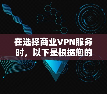 在选择商业VPN服务时,以下是根据您的需求整理出的建议 在选择商业VPN服务时,以下是根据您的需求整理出的建议