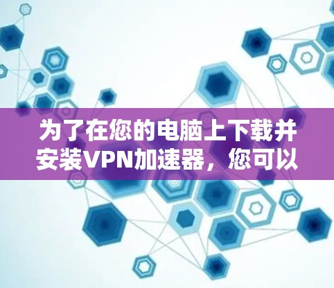 为了在您的电脑上下载并安装VPN加速器,您可以按照以下步骤操作 为了在您的电脑上下载并安装VPN加速器,您可以按照以下步骤操作