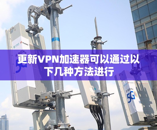 更新VPN加速器可以通过以下几种方法进行 更新VPN加速器可以通过以下几种方法进行