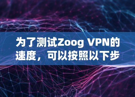 为了测试Zoog VPN的速度,可以按照以下步骤进行 为了测试Zoog VPN的速度,可以按照以下步骤进行