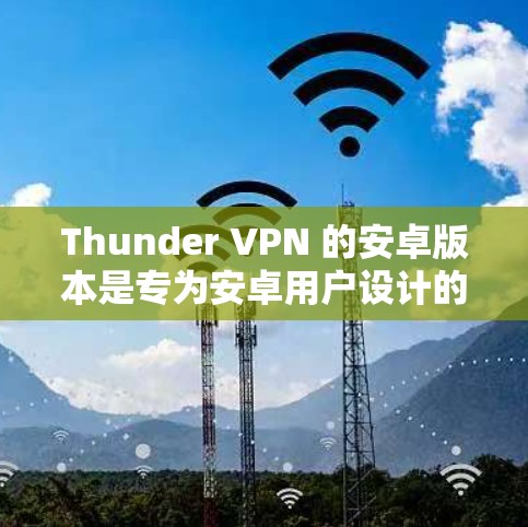Thunder VPN 的安卓版本是专为安卓用户设计的 VPN 应用,用户可以通过以下步骤下载和安装 Thunder VPN 的安卓版本是专为安卓用户设计的 VPN 应用,用户可以通过以下步骤下载和安装