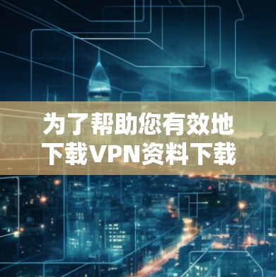 为了帮助您有效地下载VPN资料下载助手,以下是一些详细的步骤和建议 为了帮助您有效地下载VPN资料下载助手,以下是一些详细的步骤和建议