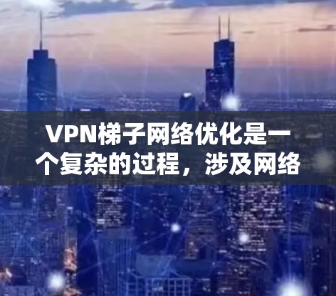 VPN梯子网络优化是一个复杂的过程，涉及网络架构、服务器部署、客户端配置、协议优化等多个方面。以下是一些常见的优化方法和策略，帮助你提升VPN梯子网络的性能和稳定性