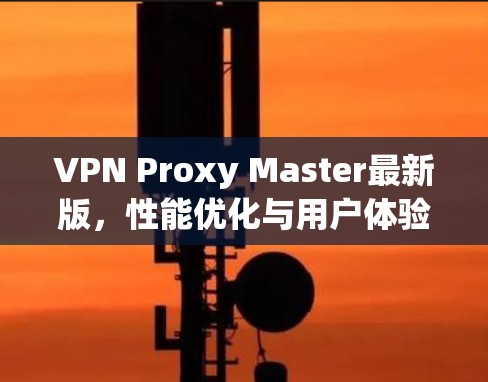VPN Proxy Master最新版,性能优化与用户体验提升 VPN Proxy Master最新版,性能优化与用户体验提升