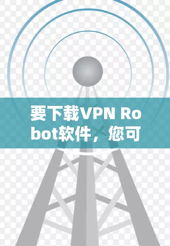 要下载VPN Robot软件,您可以按照以下步骤操作 要下载VPN Robot软件,您可以按照以下步骤操作