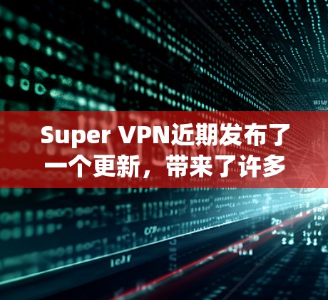 Super VPN近期发布了一个更新,带来了许多改进和新功能,以提升用户的使用体验和安全性。以下是详细的更新说明 Super VPN近期发布了一个更新,带来了许多改进和新功能,以提升用户的使用体验和安全性。以下是详细的更新说明