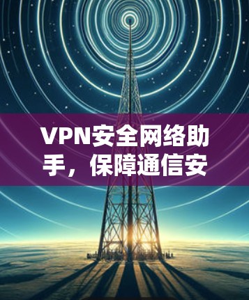 VPN安全网络助手,保障通信安全的核心解决方案 VPN安全网络助手,保障通信安全的核心解决方案