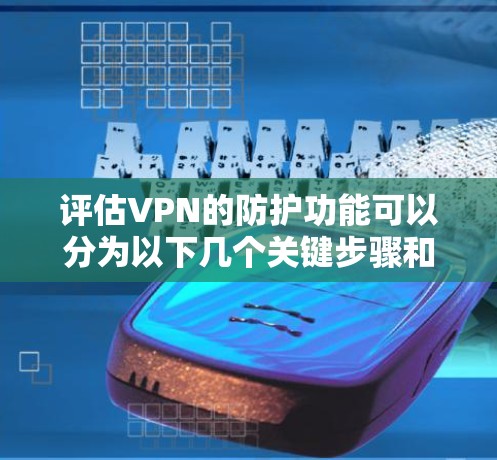 评估VPN的防护功能可以分为以下几个关键步骤和要点