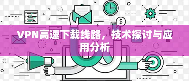 VPN高速下载线路,技术探讨与应用分析 VPN高速下载线路,技术探讨与应用分析