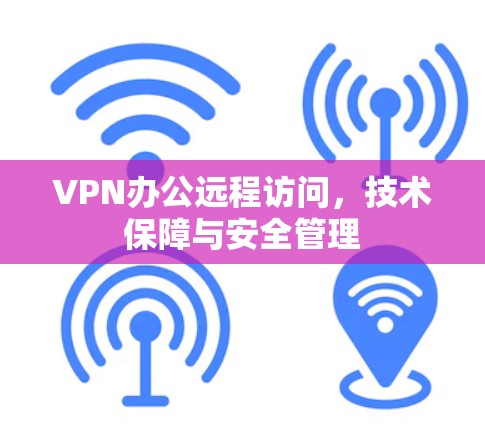 VPN办公远程访问，技术保障与安全管理