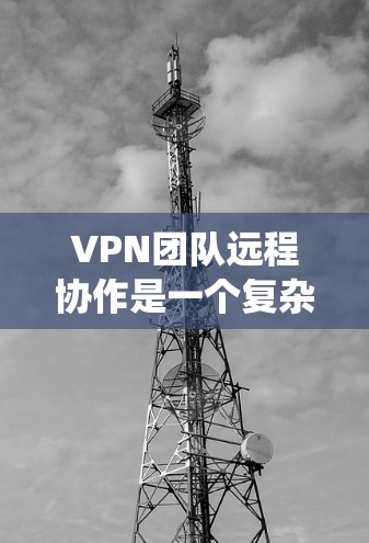 VPN团队远程协作是一个复杂而重要的任务,涉及多个关键要素。以下是对这一过程的系统性分析和总结 VPN团队远程协作是一个复杂而重要的任务,涉及多个关键要素。以下是对这一过程的系统性分析和总结