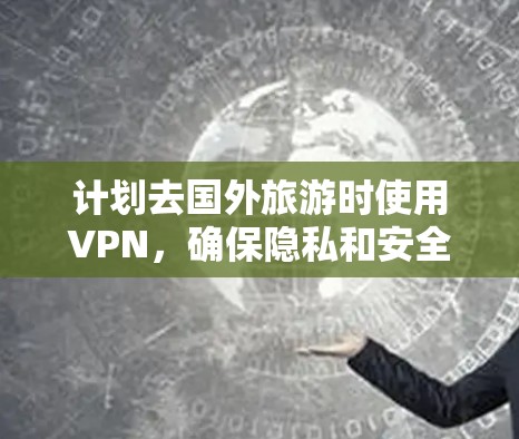 计划去国外旅游时使用VPN,确保隐私和安全,以下是详细的步骤指南 计划去国外旅游时使用VPN,确保隐私和安全,以下是详细的步骤指南