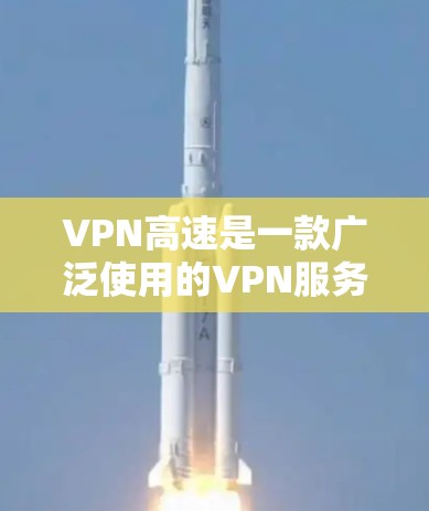 VPN高速是一款广泛使用的VPN服务，旨在为用户提供高速、安全的网络连接。以下是对VPN高速的体验评测