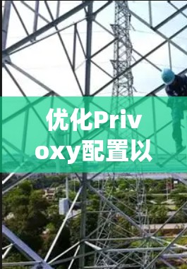 优化Privoxy配置以提升网络连接速度和稳定性,可以按照以下步骤进行 优化Privoxy配置以提升网络连接速度和稳定性,可以按照以下步骤进行
