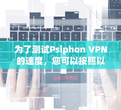 为了测试Psiphon VPN的速度，您可以按照以下步骤进行