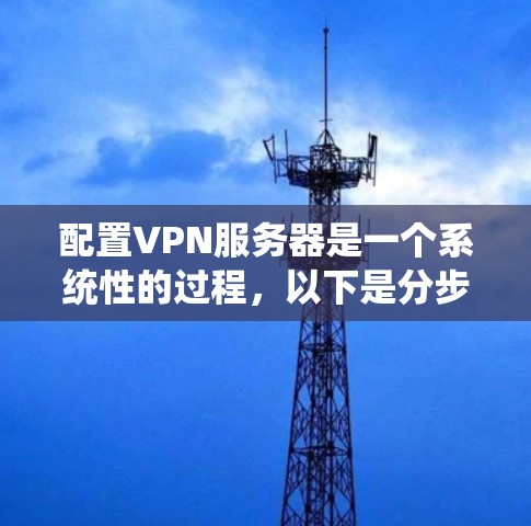 配置VPN服务器是一个系统性的过程，以下是分步骤的指南，帮助你顺利完成配置