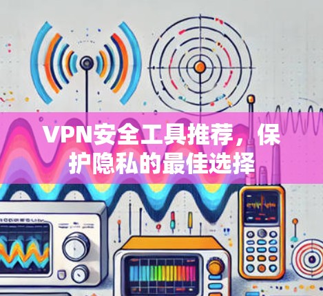 VPN安全工具推荐,保护隐私的最佳选择 VPN安全工具推荐,保护隐私的最佳选择
