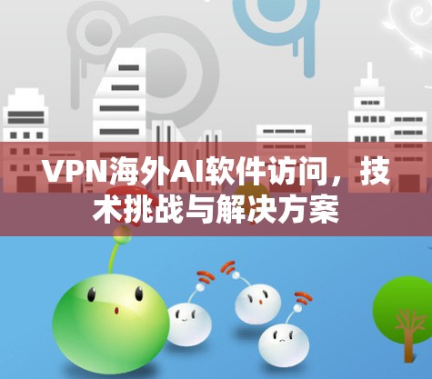 VPN海外AI软件访问,技术挑战与解决方案 VPN海外AI软件访问,技术挑战与解决方案