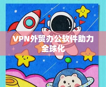 VPN外贸办公软件助力全球化
