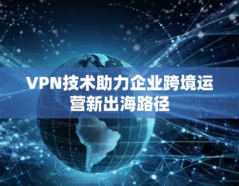 VPN技术助力企业跨境运营新出海路径