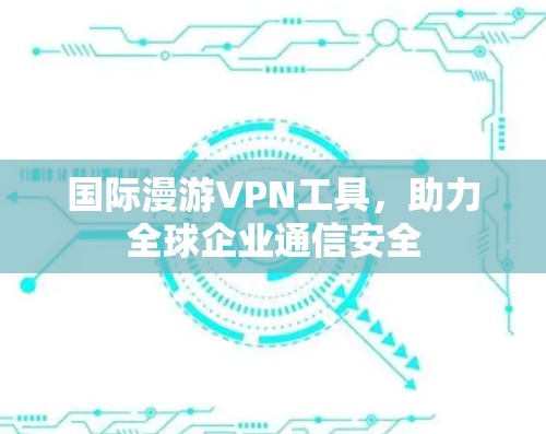 国际漫游VPN工具，助力全球企业通信安全