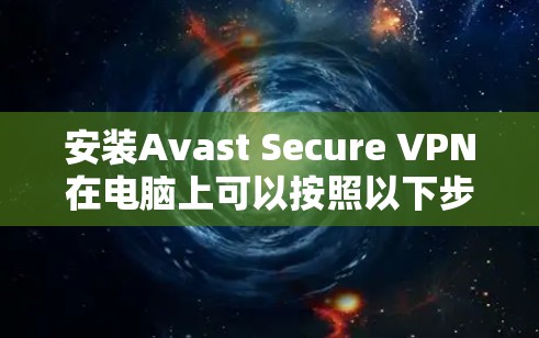 安装Avast Secure VPN在电脑上可以按照以下步骤进行