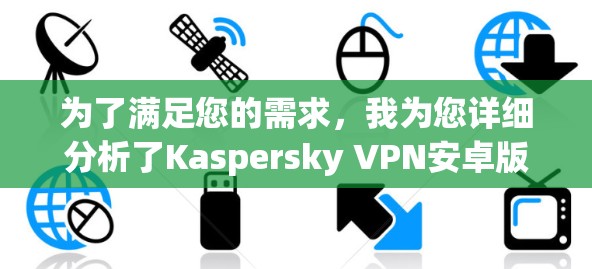 为了满足您的需求，我为您详细分析了Kaspersky VPN安卓版本的相关信息，并整理了以下步骤和建议