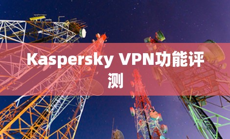 Kaspersky VPN功能评测 Kaspersky VPN功能评测