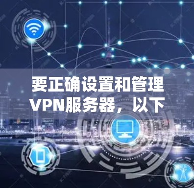 要正确设置和管理VPN服务器，以下是一步步的指南