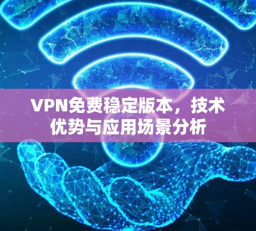 VPN免费稳定版本,技术优势与应用场景分析 VPN免费稳定版本,技术优势与应用场景分析