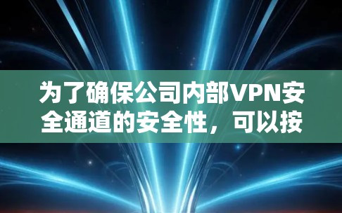 为了确保公司内部VPN安全通道的安全性,可以按照以下步骤进行管理和维护 为了确保公司内部VPN安全通道的安全性,可以按照以下步骤进行管理和维护