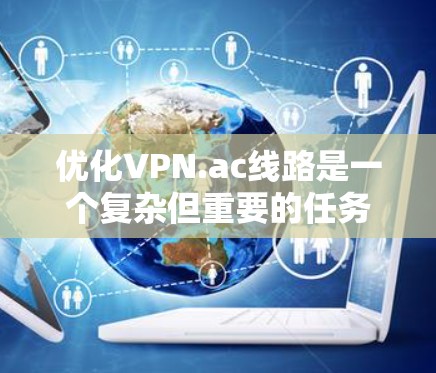 优化VPN.ac线路是一个复杂但重要的任务,可以从以下几个方面入手,逐步提升VPN的性能和稳定性 优化VPN.ac线路是一个复杂但重要的任务,可以从以下几个方面入手,逐步提升VPN的性能和稳定性