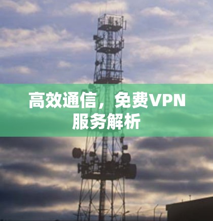 高效通信,免费VPN服务解析 高效通信,免费VPN服务解析
