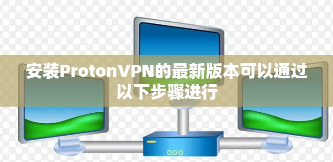 安装ProtonVPN的最新版本可以通过以下步骤进行