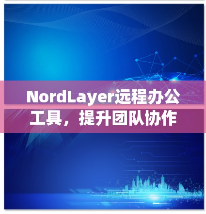 NordLayer远程办公工具，提升团队协作效率的高效解决方案