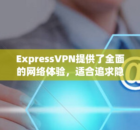ExpressVPN提供了全面的网络体验,适合追求隐私和安全的用户。以下是对ExpressVPN网络体验的详细分析 ExpressVPN提供了全面的网络体验,适合追求隐私和安全的用户。以下是对ExpressVPN网络体验的详细分析