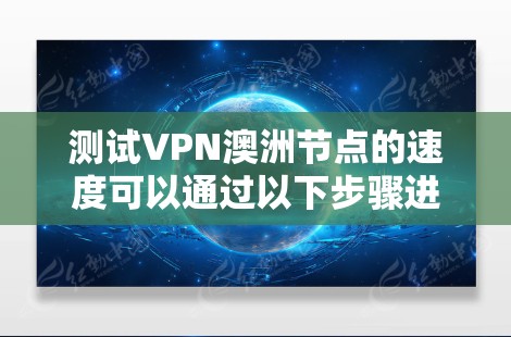 测试VPN澳洲节点的速度可以通过以下步骤进行