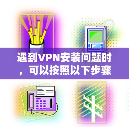 遇到VPN安装问题时，可以按照以下步骤逐步排查和修复