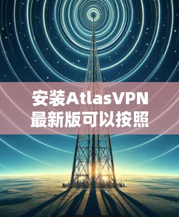 安装AtlasVPN最新版可以按照以下步骤进行 安装AtlasVPN最新版可以按照以下步骤进行