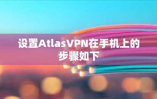 设置AtlasVPN在手机上的步骤如下 设置AtlasVPN在手机上的步骤如下