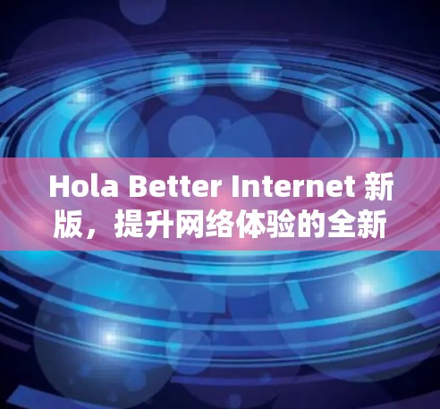 Hola Better Internet 新版,提升网络体验的全新解决方案 Hola Better Internet 新版,提升网络体验的全新解决方案