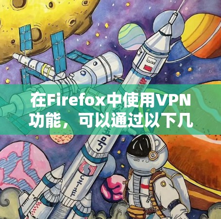 在Firefox中使用VPN功能,可以通过以下几种方法实现 在Firefox中使用VPN功能,可以通过以下几种方法实现