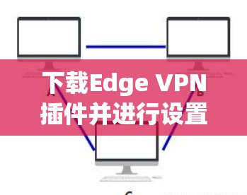 下载Edge VPN插件并进行设置的步骤如下