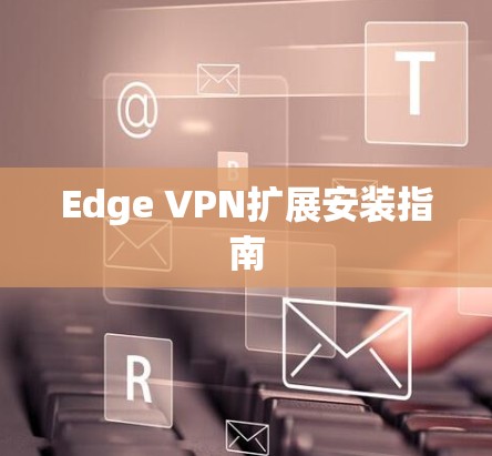 Edge VPN扩展安装指南 Edge VPN扩展安装指南