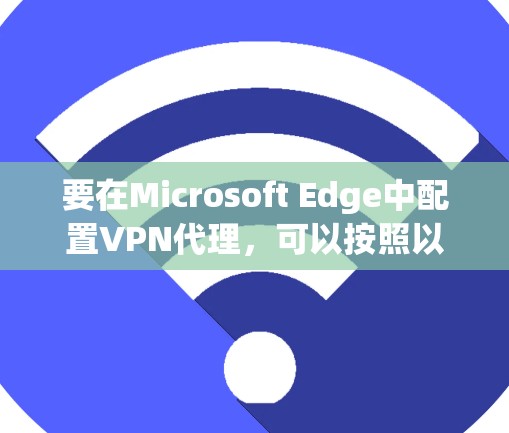 要在Microsoft Edge中配置VPN代理,可以按照以下步骤操作 要在Microsoft Edge中配置VPN代理,可以按照以下步骤操作